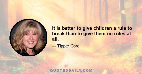 It is better to give children a rule to break than to give them no rules at all.