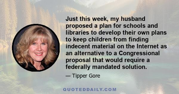 Just this week, my husband proposed a plan for schools and libraries to develop their own plans to keep children from finding indecent material on the Internet as an alternative to a Congressional proposal that would