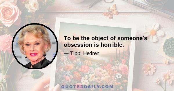 To be the object of someone's obsession is horrible.