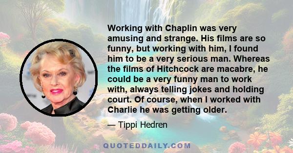 Working with Chaplin was very amusing and strange. His films are so funny, but working with him, I found him to be a very serious man. Whereas the films of Hitchcock are macabre, he could be a very funny man to work