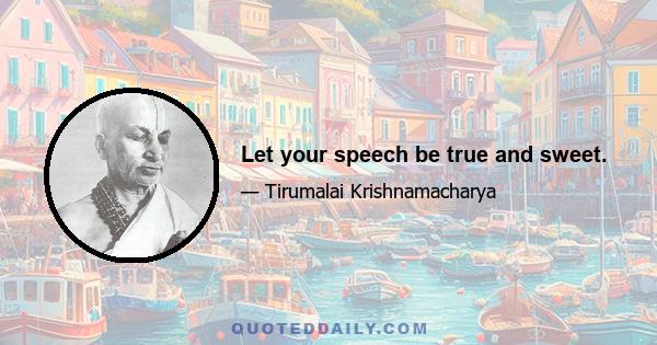 Let your speech be true and sweet.