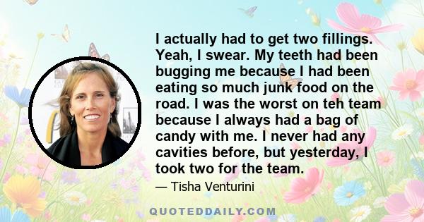 I actually had to get two fillings. Yeah, I swear. My teeth had been bugging me because I had been eating so much junk food on the road. I was the worst on teh team because I always had a bag of candy with me. I never