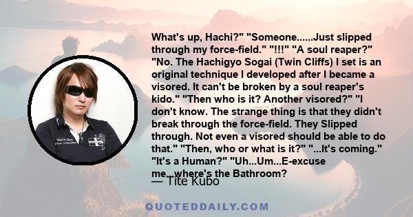 What's up, Hachi? Someone......Just slipped through my force-field. !!! A soul reaper? No. The Hachigyo Sogai (Twin Cliffs) I set is an original technique I developed after I became a visored. It can't be broken by a