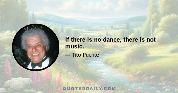 If there is no dance, there is not music.
