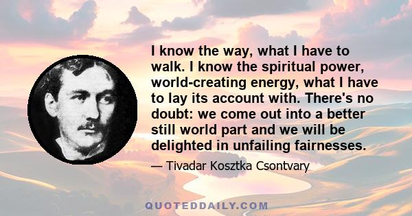 I know the way, what I have to walk. I know the spiritual power, world-creating energy, what I have to lay its account with. There's no doubt: we come out into a better still world part and we will be delighted in