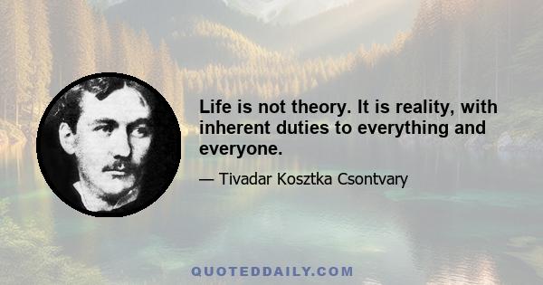 Life is not theory. It is reality, with inherent duties to everything and everyone.