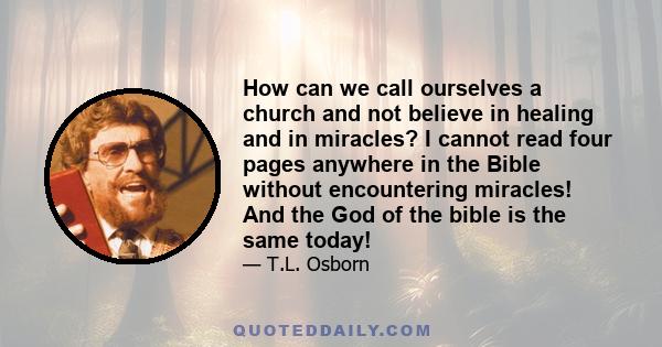 How can we call ourselves a church and not believe in healing and in miracles? I cannot read four pages anywhere in the Bible without encountering miracles! And the God of the bible is the same today!