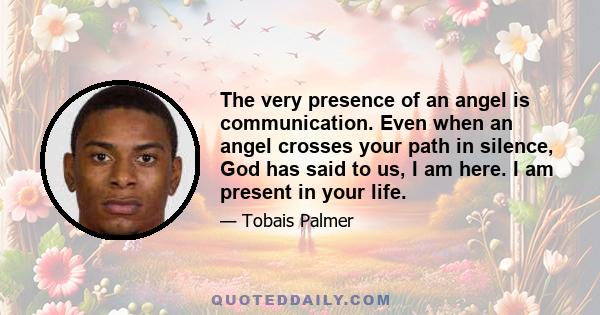 The very presence of an angel is communication. Even when an angel crosses your path in silence, God has said to us, I am here. I am present in your life.