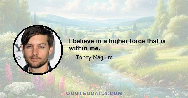 I believe in a higher force that is within me.