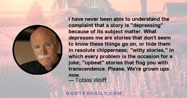 I have never been able to understand the complaint that a story is depressing because of its subject matter. What depresses me are stories that don't seem to know these things go on, or hide them in resolute