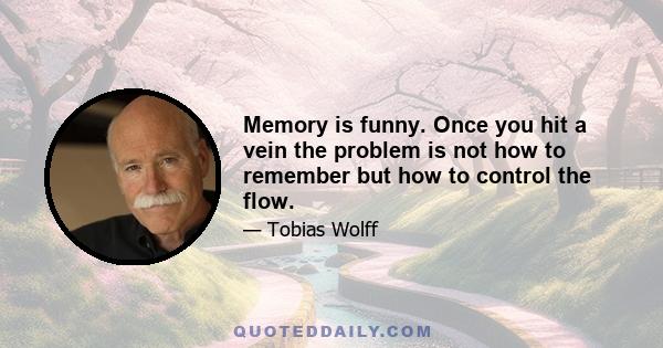 Memory is funny. Once you hit a vein the problem is not how to remember but how to control the flow.