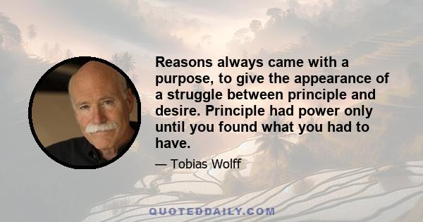 Reasons always came with a purpose, to give the appearance of a struggle between principle and desire. Principle had power only until you found what you had to have.