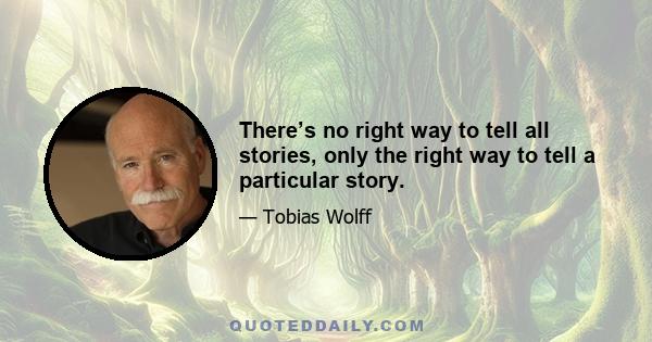 There’s no right way to tell all stories, only the right way to tell a particular story.