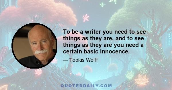 To be a writer you need to see things as they are, and to see things as they are you need a certain basic innocence.