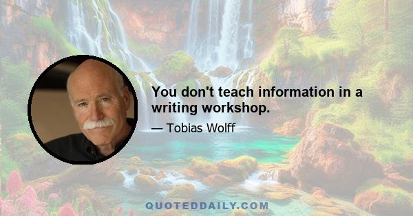 You don't teach information in a writing workshop.