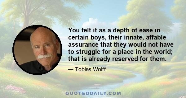 You felt it as a depth of ease in certain boys, their innate, affable assurance that they would not have to struggle for a place in the world; that is already reserved for them.