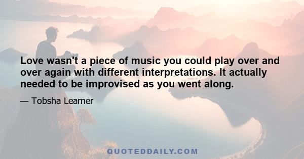 Love wasn't a piece of music you could play over and over again with different interpretations. It actually needed to be improvised as you went along.