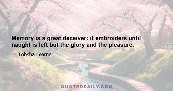 Memory is a great deceiver: it embroiders until naught is left but the glory and the pleasure.