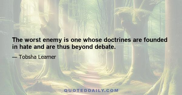 The worst enemy is one whose doctrines are founded in hate and are thus beyond debate.