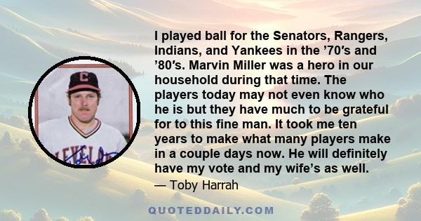 I played ball for the Senators, Rangers, Indians, and Yankees in the ’70′s and ’80′s. Marvin Miller was a hero in our household during that time. The players today may not even know who he is but they have much to be