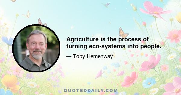 Agriculture is the process of turning eco-systems into people.