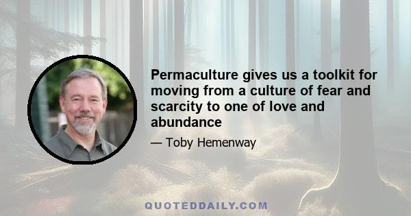 Permaculture gives us a toolkit for moving from a culture of fear and scarcity to one of love and abundance