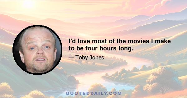 I'd love most of the movies I make to be four hours long.