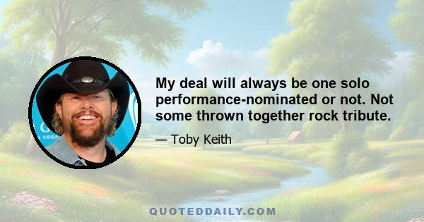 My deal will always be one solo performance-nominated or not. Not some thrown together rock tribute.