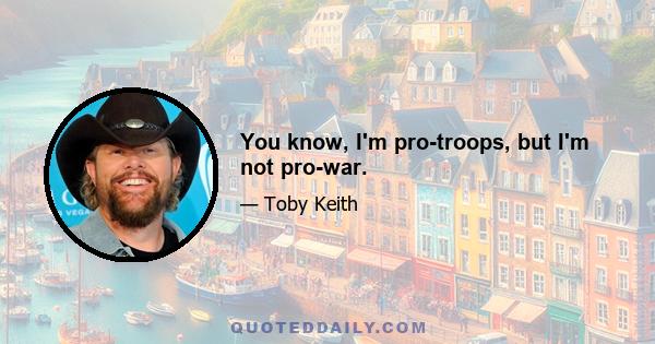 You know, I'm pro-troops, but I'm not pro-war.
