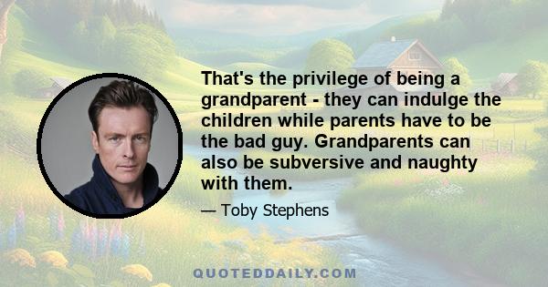 That's the privilege of being a grandparent - they can indulge the children while parents have to be the bad guy. Grandparents can also be subversive and naughty with them.