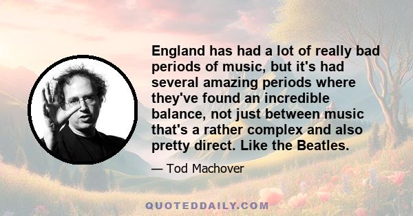 England has had a lot of really bad periods of music, but it's had several amazing periods where they've found an incredible balance, not just between music that's a rather complex and also pretty direct. Like the