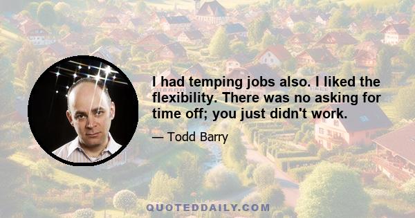 I had temping jobs also. I liked the flexibility. There was no asking for time off; you just didn't work.