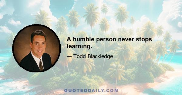 A humble person never stops learning.