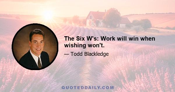 The Six W's: Work will win when wishing won't.