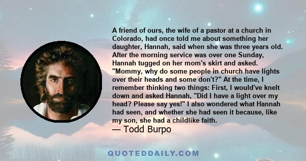 A friend of ours, the wife of a pastor at a church in Colorado, had once told me about something her daughter, Hannah, said when she was three years old. After the morning service was over one Sunday, Hannah tugged on