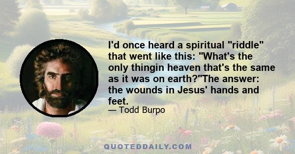 I'd once heard a spiritual riddle that went like this: What's the only thingin heaven that's the same as it was on earth?The answer: the wounds in Jesus' hands and feet.