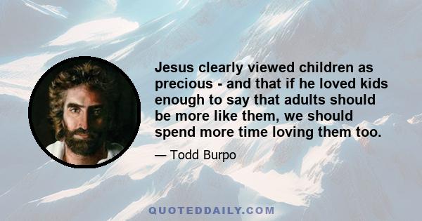 Jesus clearly viewed children as precious - and that if he loved kids enough to say that adults should be more like them, we should spend more time loving them too.