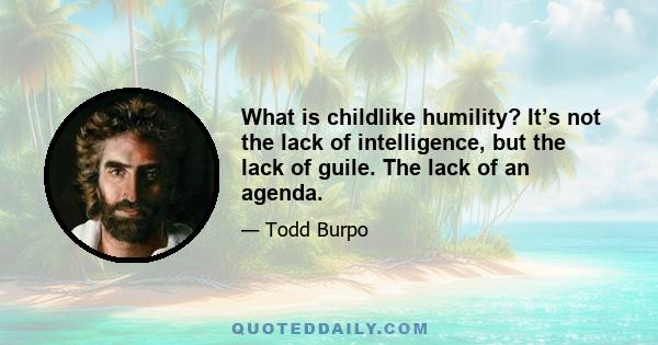 What is childlike humility? It’s not the lack of intelligence, but the lack of guile. The lack of an agenda.