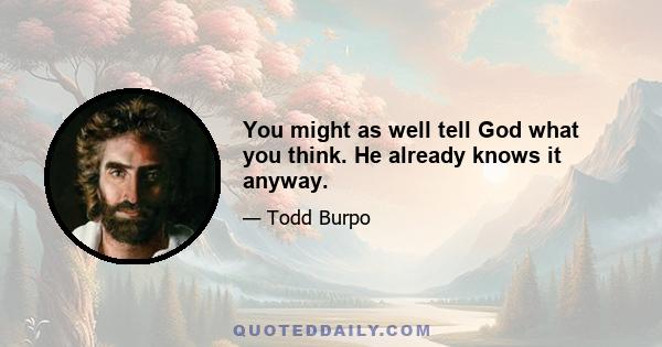 You might as well tell God what you think. He already knows it anyway.