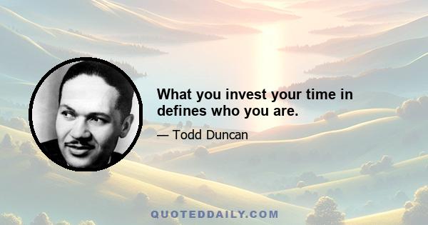 What you invest your time in defines who you are.