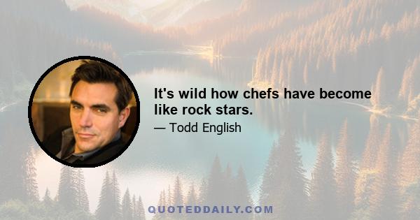 It's wild how chefs have become like rock stars.