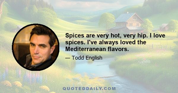 Spices are very hot, very hip. I love spices. I've always loved the Mediterranean flavors.