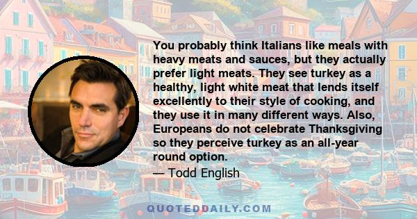 You probably think Italians like meals with heavy meats and sauces, but they actually prefer light meats. They see turkey as a healthy, light white meat that lends itself excellently to their style of cooking, and they