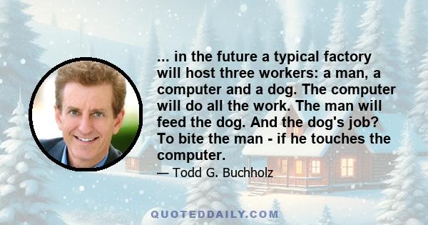 ... in the future a typical factory will host three workers: a man, a computer and a dog. The computer will do all the work. The man will feed the dog. And the dog's job? To bite the man - if he touches the computer.