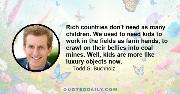 Rich countries don't need as many children. We used to need kids to work in the fields as farm hands, to crawl on their bellies into coal mines. Well, kids are more like luxury objects now.