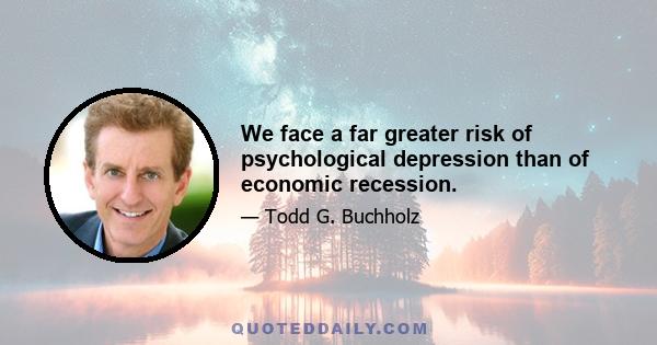 We face a far greater risk of psychological depression than of economic recession.