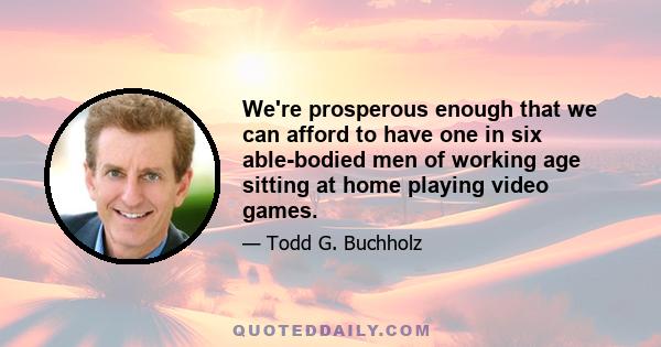 We're prosperous enough that we can afford to have one in six able-bodied men of working age sitting at home playing video games.