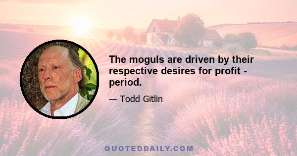 The moguls are driven by their respective desires for profit - period.