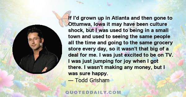 If I'd grown up in Atlanta and then gone to Ottumwa, Iowa it may have been culture shock, but I was used to being in a small town and used to seeing the same people all the time and going to the same grocery store every 