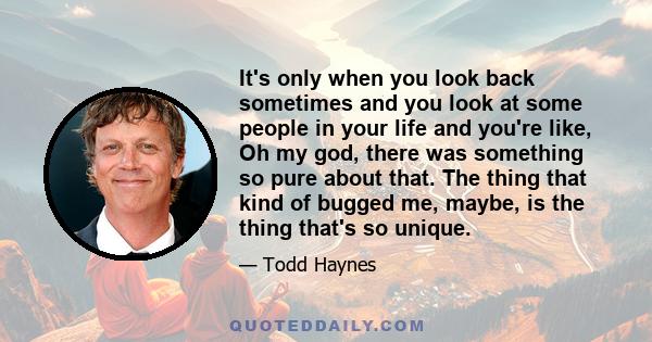 It's only when you look back sometimes and you look at some people in your life and you're like, Oh my god, there was something so pure about that. The thing that kind of bugged me, maybe, is the thing that's so unique.